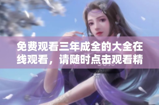 免费观看三年成全的大全在线观看，请随时点击观看精彩内容