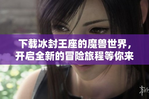 下载冰封王座的魔兽世界，开启全新的冒险旅程等你来体验