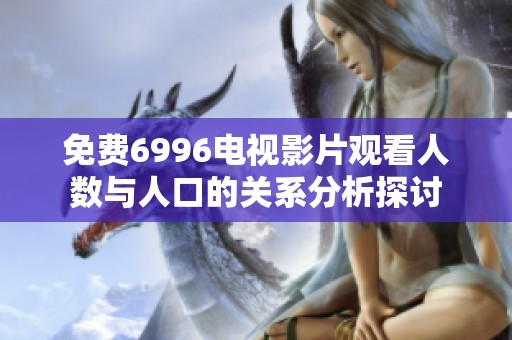 免费6996电视影片观看人数与人口的关系分析探讨