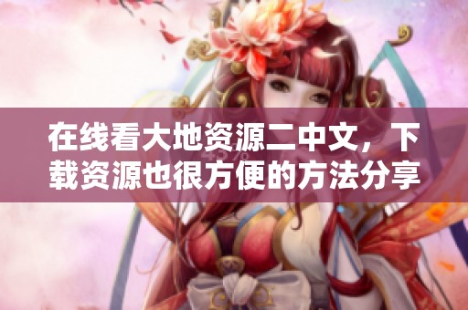 在线看大地资源二中文，下载资源也很方便的方法分享