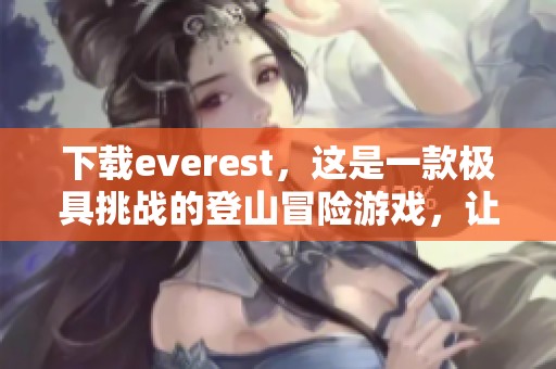 下载everest，这是一款极具挑战的登山冒险游戏，让我们一起体验吧！