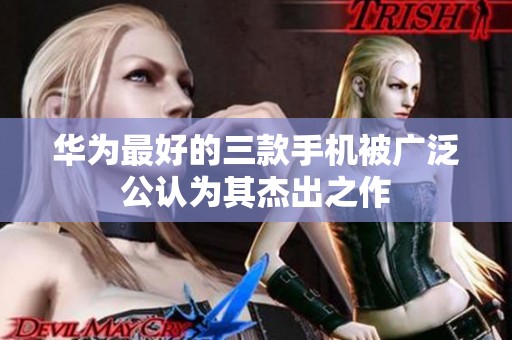 华为最好的三款手机被广泛公认为其杰出之作