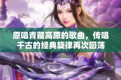 原唱青藏高原的歌曲，传唱千古的经典旋律再次回荡