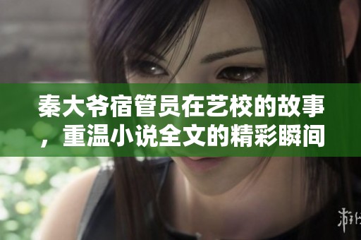 秦大爷宿管员在艺校的故事，重温小说全文的精彩瞬间