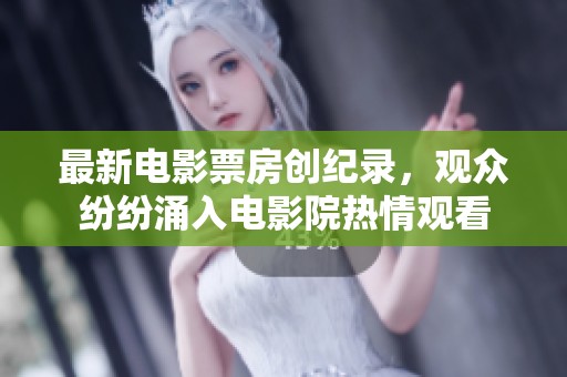 最新电影票房创纪录，观众纷纷涌入电影院热情观看