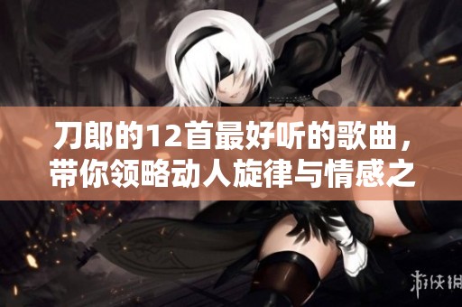 刀郎的12首最好听的歌曲，带你领略动人旋律与情感之美