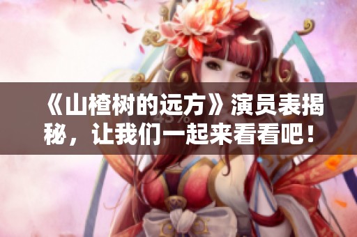 《山楂树的远方》演员表揭秘，让我们一起来看看吧！
