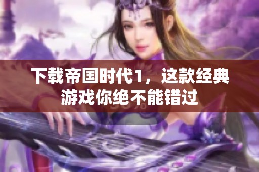 下载帝国时代1，这款经典游戏你绝不能错过