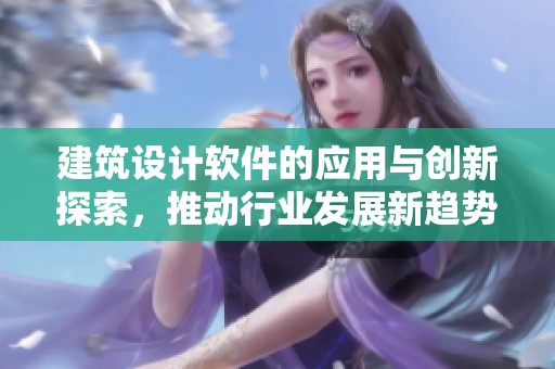 建筑设计软件的应用与创新探索，推动行业发展新趋势