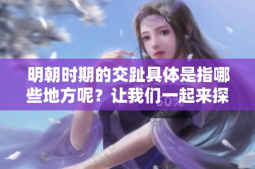 明朝时期的交趾具体是指哪些地方呢？让我们一起来探讨一下。