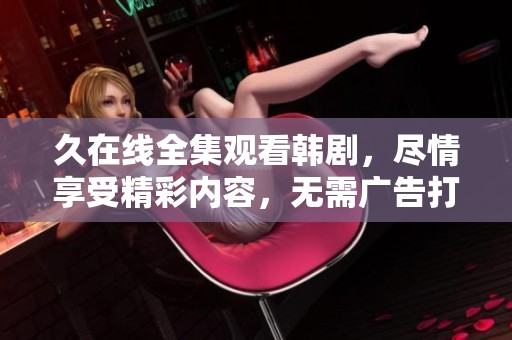 久在线全集观看韩剧，尽情享受精彩内容，无需广告打扰。