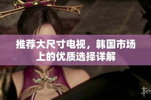 推荐大尺寸电视，韩国市场上的优质选择详解