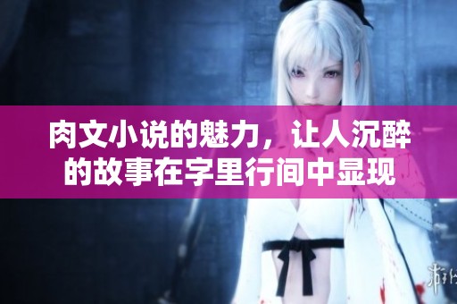 肉文小说的魅力，让人沉醉的故事在字里行间中显现
