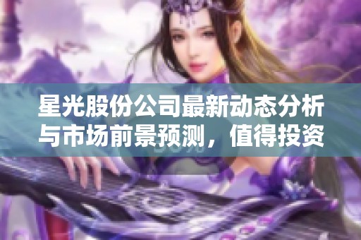星光股份公司最新动态分析与市场前景预测，值得投资者关注的细节解析