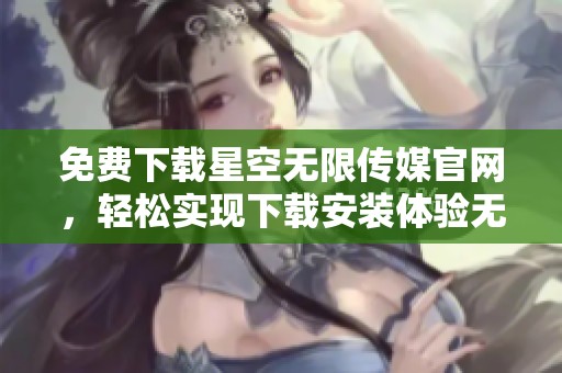免费下载星空无限传媒官网，轻松实现下载安装体验无限精彩内容