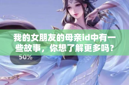 我的女朋友的母亲id中有一些故事，你想了解更多吗？
