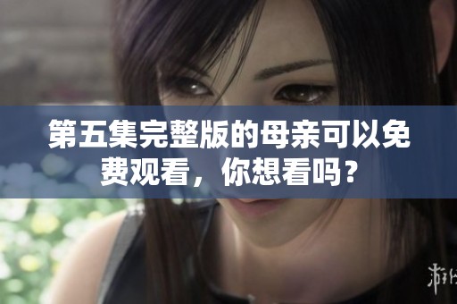 第五集完整版的母亲可以免费观看，你想看吗？