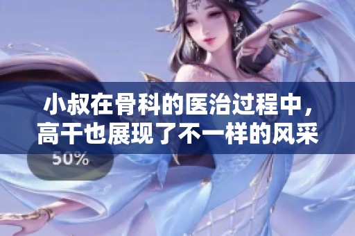 小叔在骨科的医治过程中，高干也展现了不一样的风采和故事