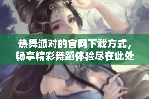 热舞派对的官网下载方式，畅享精彩舞蹈体验尽在此处