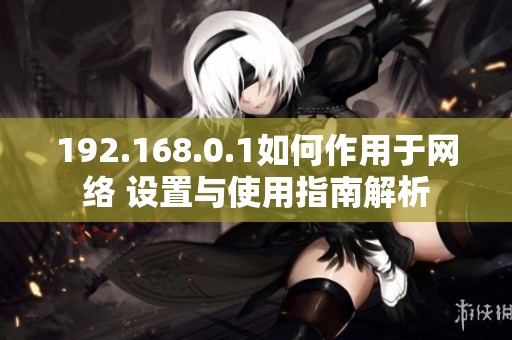 192.168.0.1如何作用于网络 设置与使用指南解析