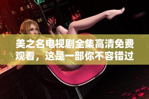 美之名电视剧全集高清免费观看，这是一部你不容错过的精彩剧集！