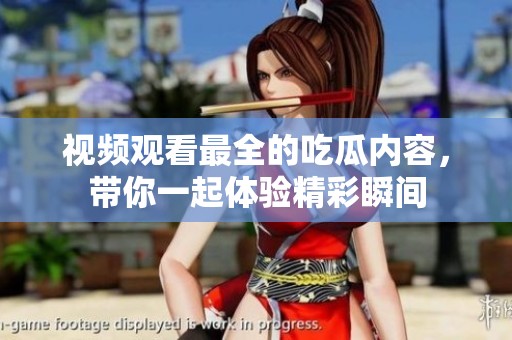 视频观看最全的吃瓜内容，带你一起体验精彩瞬间