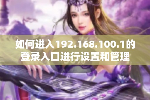 如何进入192.168.100.1的登录入口进行设置和管理