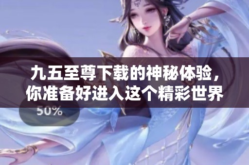 九五至尊下载的神秘体验，你准备好进入这个精彩世界了吗