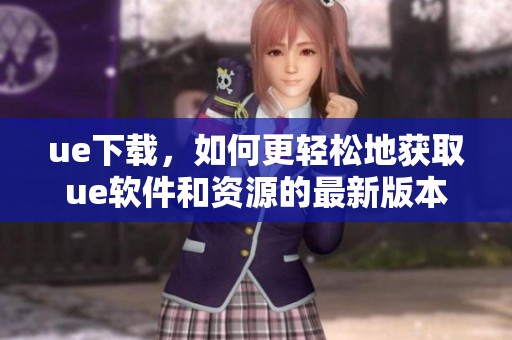 ue下载，如何更轻松地获取ue软件和资源的最新版本
