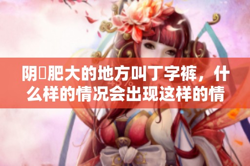 阴脣肥大的地方叫丁字裤，什么样的情况会出现这样的情况呢