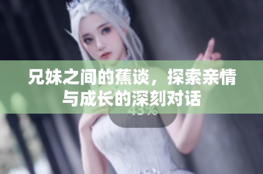 兄妹之间的蕉谈，探索亲情与成长的深刻对话