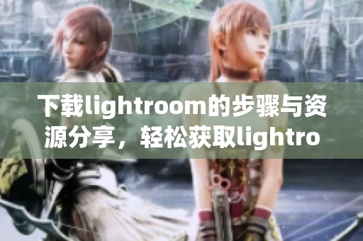 下载lightroom的步骤与资源分享，轻松获取lightroom软件的方法与链接