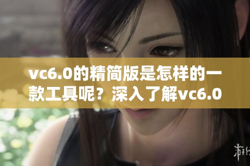 vc6.0的精简版是怎样的一款工具呢？深入了解vc6.0精简版的特点与应用吧！
