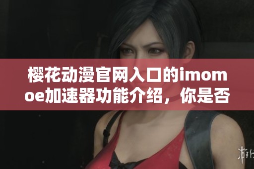 樱花动漫官网入口的imomoe加速器功能介绍，你是否体验过这款加速器呢