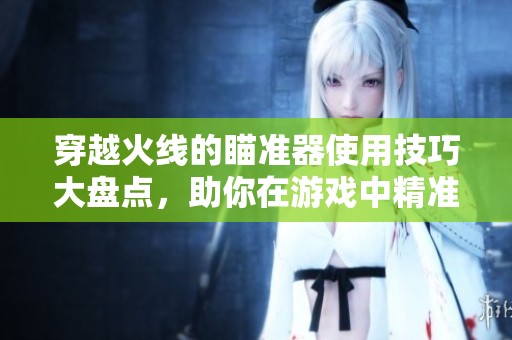 穿越火线的瞄准器使用技巧大盘点，助你在游戏中精准瞄准敌人