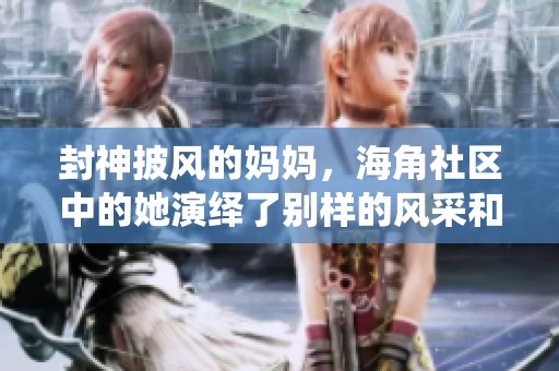 封神披风的妈妈，海角社区中的她演绎了别样的风采和故事