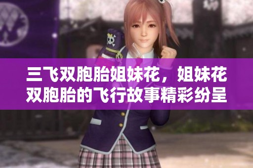 三飞双胞胎姐妹花，姐妹花双胞胎的飞行故事精彩纷呈