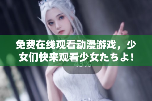 免费在线观看动漫游戏，少女们快来观看少女たちよ！