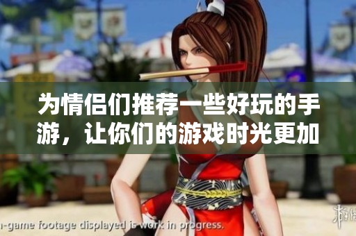 为情侣们推荐一些好玩的手游，让你们的游戏时光更加甜蜜乐趣无限