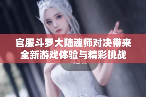 官服斗罗大陆魂师对决带来全新游戏体验与精彩挑战