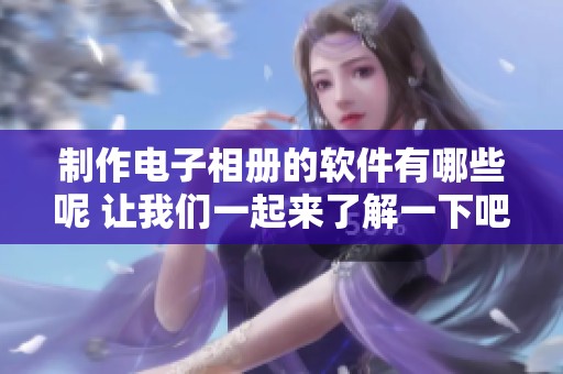 制作电子相册的软件有哪些呢 让我们一起来了解一下吧