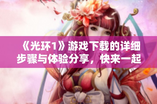 《光环1》游戏下载的详细步骤与体验分享，快来一起开启你的游戏之旅吧