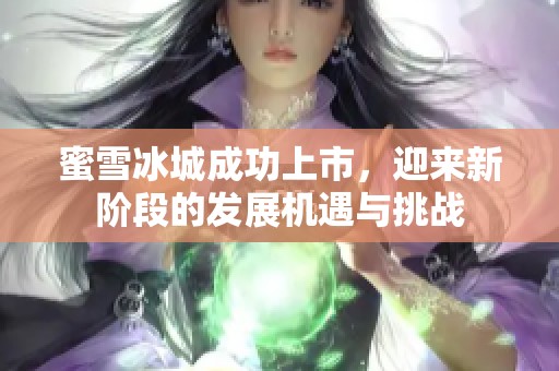 蜜雪冰城成功上市，迎来新阶段的发展机遇与挑战