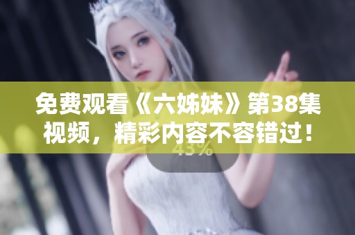 免费观看《六姊妹》第38集视频，精彩内容不容错过！