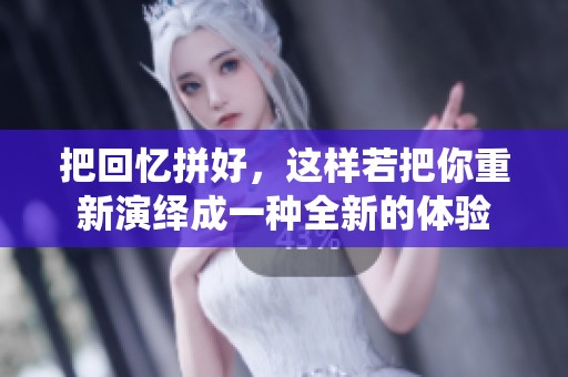 把回忆拼好，这样若把你重新演绎成一种全新的体验