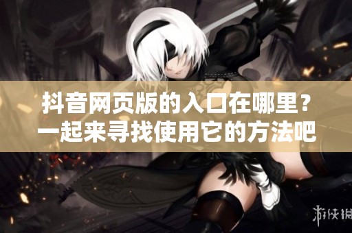 抖音网页版的入口在哪里？一起来寻找使用它的方法吧！