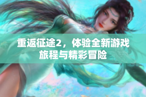 重返征途2，体验全新游戏旅程与精彩冒险