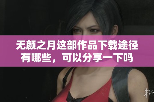 无颜之月这部作品下载途径有哪些，可以分享一下吗