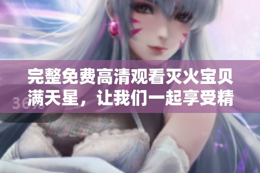 完整免费高清观看灭火宝贝满天星，让我们一起享受精彩内容