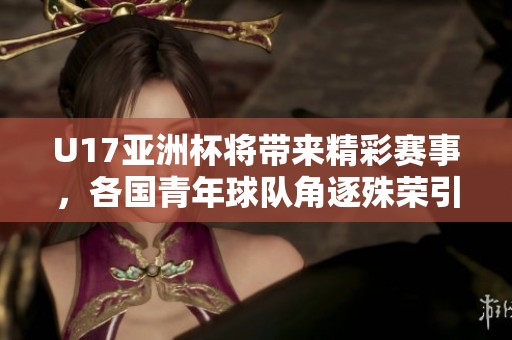 U17亚洲杯将带来精彩赛事，各国青年球队角逐殊荣引人关注